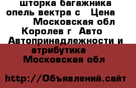 шторка багажника опель вектра с › Цена ­ 3 000 - Московская обл., Королев г. Авто » Автопринадлежности и атрибутика   . Московская обл.